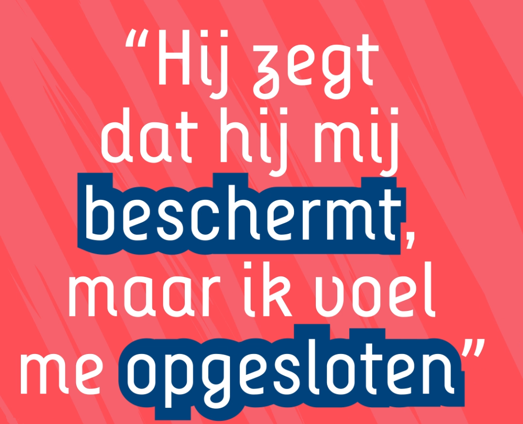 Een afbeelding van de campagne met de tekst: Hij zegt dat hij mij beschermt, maar ik voel me opgesloten.